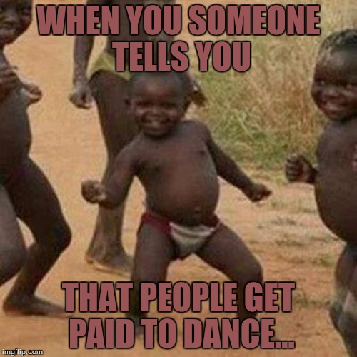 Third World Success Kid Meme | WHEN YOU SOMEONE TELLS YOU; THAT PEOPLE GET PAID TO DANCE... | image tagged in memes,third world success kid | made w/ Imgflip meme maker