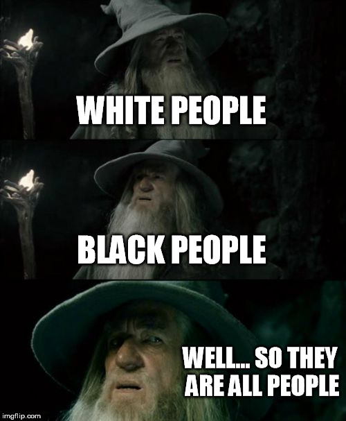 Confused Gandalf Meme | WHITE PEOPLE; BLACK PEOPLE; WELL... SO THEY ARE ALL PEOPLE | image tagged in memes,confused gandalf | made w/ Imgflip meme maker