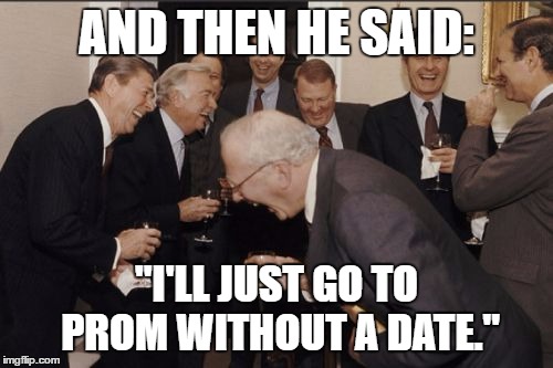 When your memes consist of old men laughing about you... | AND THEN HE SAID:; "I'LL JUST GO TO PROM WITHOUT A DATE." | image tagged in memes,laughing men in suits | made w/ Imgflip meme maker