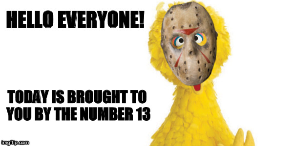 BIG BIRD GOES WHACK | HELLO EVERYONE! TODAY IS BROUGHT TO YOU BY THE NUMBER 13 | image tagged in big bird,friday the 13th | made w/ Imgflip meme maker