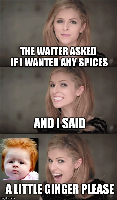 hide your souls | THE WAITER ASKED IF I WANTED ANY SPICES; AND I SAID; A LITTLE GINGER PLEASE | image tagged in unfunny anna kendrick | made w/ Imgflip meme maker