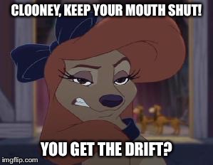 Clooney, Keep Your Mouth Shut! |  CLOONEY, KEEP YOUR MOUTH SHUT! YOU GET THE DRIFT? | image tagged in dixie means business,memes,disney,the fox and the hound 2,reba mcentire,dog | made w/ Imgflip meme maker