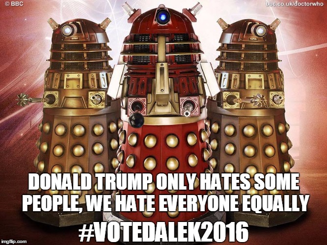 Dalek for President 2016 | DONALD TRUMP ONLY HATES SOME PEOPLE, WE HATE EVERYONE EQUALLY; #VOTEDALEK2016 | image tagged in doctor who,dalek,president 2016 | made w/ Imgflip meme maker