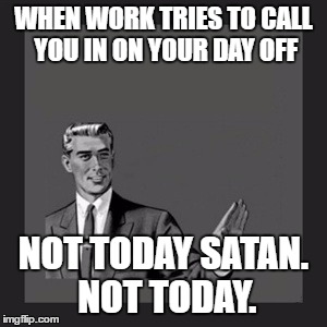 Kill Yourself Guy | WHEN WORK TRIES TO CALL YOU IN ON YOUR DAY OFF; NOT TODAY SATAN. NOT TODAY. | image tagged in memes,kill yourself guy | made w/ Imgflip meme maker