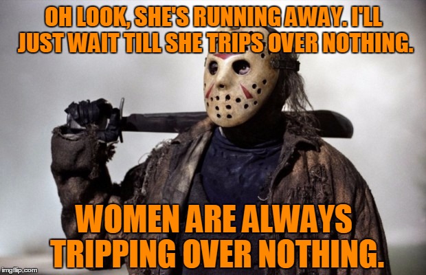 OH LOOK, SHE'S RUNNING AWAY. I'LL JUST WAIT TILL SHE TRIPS OVER NOTHING. WOMEN ARE ALWAYS TRIPPING OVER NOTHING. | made w/ Imgflip meme maker