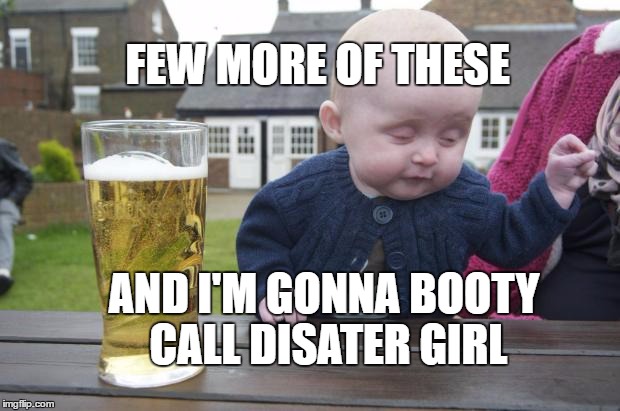 drinking baby | FEW MORE OF THESE; AND I'M GONNA BOOTY CALL DISATER GIRL | image tagged in disaster girl | made w/ Imgflip meme maker