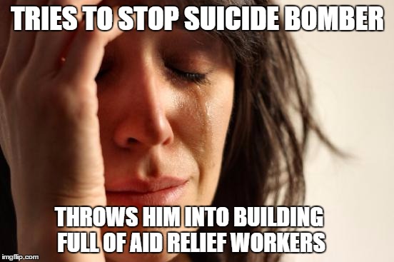 First World Problems Meme | TRIES TO STOP SUICIDE BOMBER; THROWS HIM INTO BUILDING FULL OF AID RELIEF WORKERS | image tagged in memes,first world problems | made w/ Imgflip meme maker