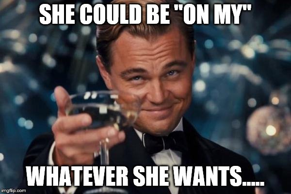 Leonardo Dicaprio Cheers Meme | SHE COULD BE "ON MY" WHATEVER SHE WANTS..... | image tagged in memes,leonardo dicaprio cheers | made w/ Imgflip meme maker