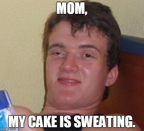 10 Guy Meme | MOM, MY CAKE IS SWEATING. | image tagged in memes,10 guy | made w/ Imgflip meme maker
