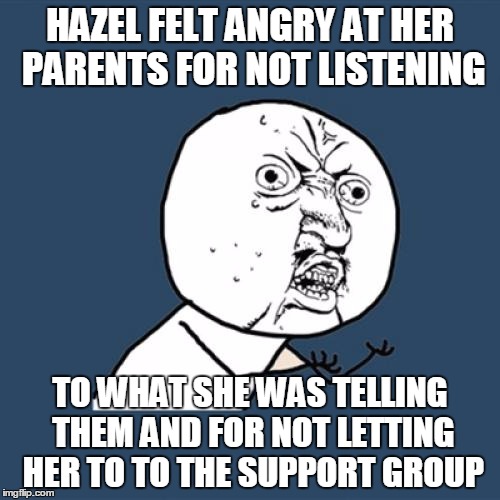 Y U No | HAZEL FELT ANGRY AT HER PARENTS FOR NOT LISTENING; TO WHAT SHE WAS TELLING THEM AND FOR NOT LETTING HER TO TO THE SUPPORT GROUP | image tagged in memes,y u no | made w/ Imgflip meme maker