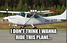 OH-WTF plane | ... I DON'T THINK I WANNA RIDE THIS PLANE... | image tagged in memes,funny,planes,wtf plane | made w/ Imgflip meme maker