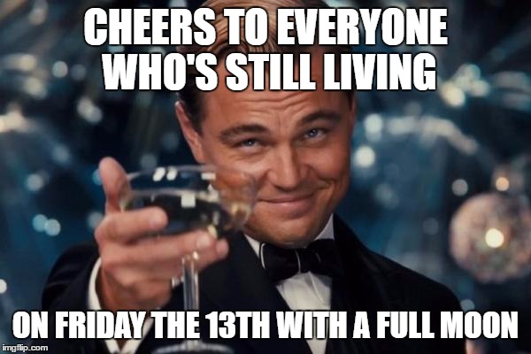 Leonardo Dicaprio Cheers Meme | CHEERS TO EVERYONE WHO'S STILL LIVING; ON FRIDAY THE 13TH WITH A FULL MOON | image tagged in memes,leonardo dicaprio cheers | made w/ Imgflip meme maker