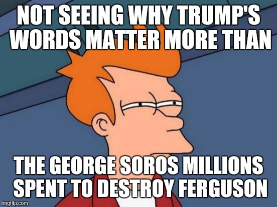 Futurama Fry | NOT SEEING WHY TRUMP'S WORDS MATTER MORE THAN; THE GEORGE SOROS MILLIONS SPENT TO DESTROY FERGUSON | image tagged in memes,futurama fry | made w/ Imgflip meme maker
