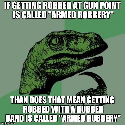 Philosoraptor Meme | IF GETTING ROBBED AT GUN POINT IS CALLED "ARMED ROBBERY"; THAN DOES THAT MEAN GETTING ROBBED WITH A RUBBER BAND IS CALLED "ARMED RUBBERY" | image tagged in memes,philosoraptor | made w/ Imgflip meme maker