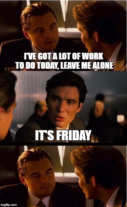 Inception Meme | I'VE GOT A LOT OF WORK TO DO TODAY, LEAVE ME ALONE; IT'S FRIDAY | image tagged in memes,inception | made w/ Imgflip meme maker