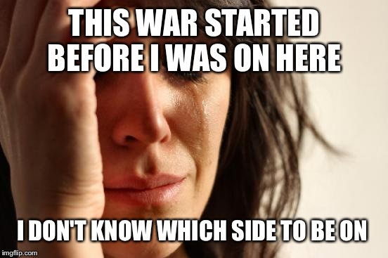 First World Problems Meme | THIS WAR STARTED BEFORE I WAS ON HERE I DON'T KNOW WHICH SIDE TO BE ON | image tagged in memes,first world problems | made w/ Imgflip meme maker