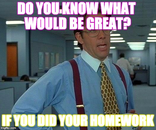 That Would Be Great Meme | DO YOU KNOW WHAT WOULD BE GREAT? IF YOU DID YOUR HOMEWORK | image tagged in memes,that would be great | made w/ Imgflip meme maker