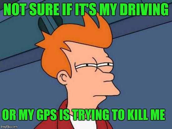 Futurama Fry | NOT SURE IF IT'S MY DRIVING; OR MY GPS IS TRYING TO KILL ME | image tagged in memes,futurama fry | made w/ Imgflip meme maker