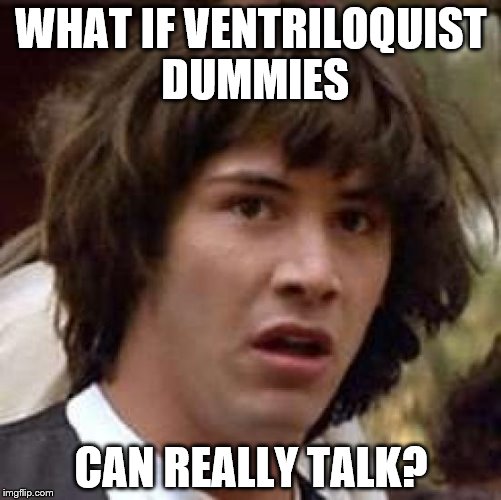 Maybe it's all a scam... | WHAT IF VENTRILOQUIST DUMMIES; CAN REALLY TALK? | image tagged in memes,conspiracy keanu,ventriloquist | made w/ Imgflip meme maker