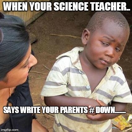 Third World Skeptical Kid | WHEN YOUR SCIENCE TEACHER.. SAYS WRITE YOUR PARENTS # DOWN....... | image tagged in memes,third world skeptical kid | made w/ Imgflip meme maker