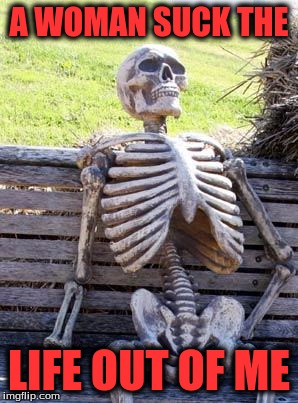 Waiting Skeleton Meme | A WOMAN SUCK THE; LIFE OUT OF ME | image tagged in memes,waiting skeleton | made w/ Imgflip meme maker
