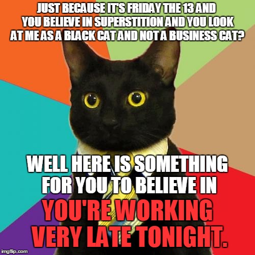 Business Cat Meme | JUST BECAUSE IT'S FRIDAY THE 13 AND YOU BELIEVE IN SUPERSTITION AND YOU LOOK AT ME AS A BLACK CAT AND NOT A BUSINESS CAT? WELL HERE IS SOMETHING FOR YOU TO BELIEVE IN; YOU'RE WORKING VERY LATE TONIGHT. | image tagged in memes,business cat | made w/ Imgflip meme maker