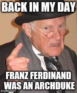 One for the music fans... | BACK IN MY DAY; FRANZ FERDINAND WAS AN ARCHDUKE | image tagged in memes,back in my day,music,franz ferdinand | made w/ Imgflip meme maker