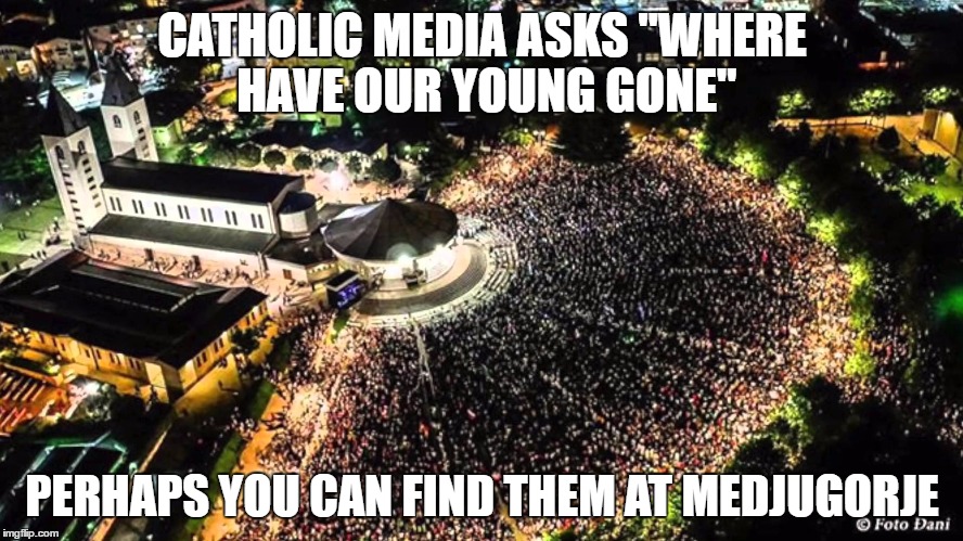 CATHOLIC MEDIA ASKS "WHERE HAVE OUR YOUNG GONE"; PERHAPS YOU CAN FIND THEM AT MEDJUGORJE | made w/ Imgflip meme maker