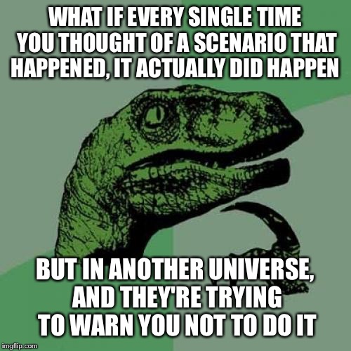 Philosoraptor Meme | WHAT IF EVERY SINGLE TIME YOU THOUGHT OF A SCENARIO THAT HAPPENED, IT ACTUALLY DID HAPPEN; BUT IN ANOTHER UNIVERSE, AND THEY'RE TRYING TO WARN YOU NOT TO DO IT | image tagged in memes,philosoraptor | made w/ Imgflip meme maker