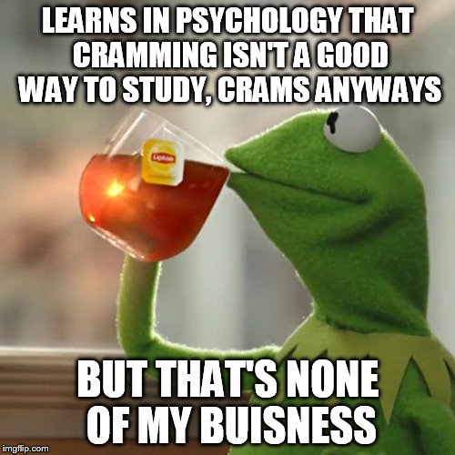 But That's None Of My Business Meme | LEARNS IN PSYCHOLOGY THAT CRAMMING ISN'T A GOOD WAY TO STUDY, CRAMS ANYWAYS; BUT THAT'S NONE OF MY BUISNESS | image tagged in memes,but thats none of my business,kermit the frog | made w/ Imgflip meme maker