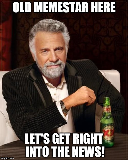 The Most Interesting Man In The World Meme | OLD MEMESTAR HERE; LET'S GET RIGHT INTO THE NEWS! | image tagged in memes,the most interesting man in the world | made w/ Imgflip meme maker