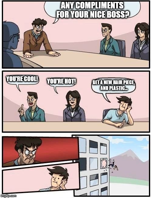 Boardroom Meeting Suggestion | ANY COMPLIMENTS FOR YOUR NICE BOSS? YOU'RE COOL! YOU'RE HOT! GET A NEW HAIR PIECE, AND PLASTIC... | image tagged in memes,boardroom meeting suggestion | made w/ Imgflip meme maker
