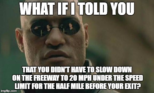 Matrix Morpheus Meme | WHAT IF I TOLD YOU; THAT YOU DIDN'T HAVE TO SLOW DOWN ON THE FREEWAY TO 20 MPH UNDER THE SPEED LIMIT FOR THE HALF MILE BEFORE YOUR EXIT? | image tagged in memes,matrix morpheus | made w/ Imgflip meme maker