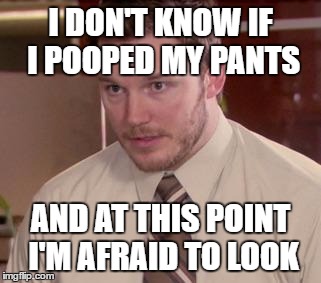Andy Dwyer | I DON'T KNOW IF I POOPED MY PANTS; AND AT THIS POINT I'M AFRAID TO LOOK | image tagged in andy dwyer,AdviceAnimals | made w/ Imgflip meme maker