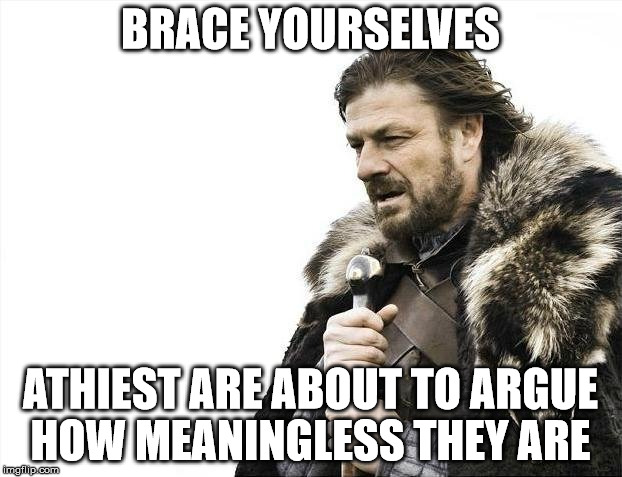 Brace Yourselves X is Coming | BRACE YOURSELVES; ATHIEST ARE ABOUT TO ARGUE HOW MEANINGLESS THEY ARE | image tagged in memes,brace yourselves x is coming | made w/ Imgflip meme maker