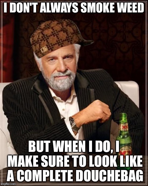 The Most Interesting Man In The World Meme | I DON'T ALWAYS SMOKE WEED; BUT WHEN I DO, I MAKE SURE TO LOOK LIKE A COMPLETE DOUCHEBAG | image tagged in memes,the most interesting man in the world,scumbag | made w/ Imgflip meme maker