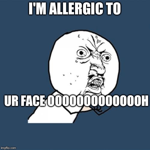 Y U No Meme | I'M ALLERGIC TO; UR FACE OOOOOOOOOOOOOH | image tagged in memes,y u no | made w/ Imgflip meme maker