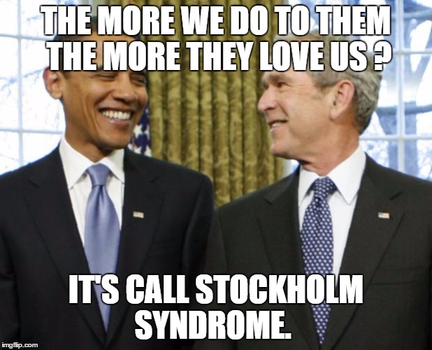 Bush Obama | THE MORE WE DO TO THEM THE MORE THEY LOVE US ? IT'S CALL STOCKHOLM SYNDROME. | image tagged in bush obama | made w/ Imgflip meme maker