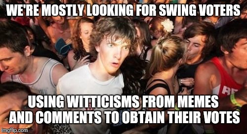 Sudden Clarity Clarence Meme | WE'RE MOSTLY LOOKING FOR SWING VOTERS; USING WITTICISMS FROM MEMES AND COMMENTS TO OBTAIN THEIR VOTES | image tagged in memes,sudden clarity clarence | made w/ Imgflip meme maker
