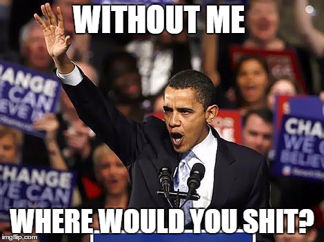 Obama Yes We Can | WITHOUT ME; WHERE WOULD YOU SHIT? | image tagged in obama yes we can | made w/ Imgflip meme maker