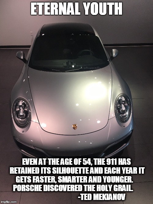 ETERNAL YOUTH; EVEN AT THE AGE OF 54, THE 911 HAS RETAINED ITS SILHOUETTE AND EACH YEAR IT GETS FASTER, SMARTER AND YOUNGER.     PORSCHE DISCOVERED THE HOLY GRAIL.
                                         -TED MEKIANOV | image tagged in porsche 911,porsche,911,eternal youth,holy grail,ted mekianov | made w/ Imgflip meme maker