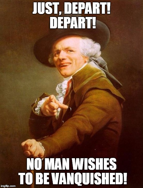 Joseph Ducreux | JUST, DEPART! DEPART! NO MAN WISHES TO BE VANQUISHED! | image tagged in memes,joseph ducreux | made w/ Imgflip meme maker