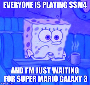 Lonely Spongebob | EVERYONE IS PLAYING SSM4; AND I'M JUST WAITING FOR SUPER MARIO GALAXY 3 | image tagged in lonely spongebob | made w/ Imgflip meme maker