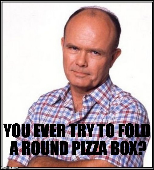 YOU EVER TRY TO FOLD A ROUND PIZZA BOX? | made w/ Imgflip meme maker