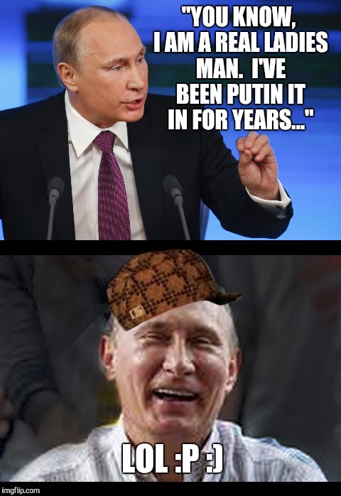 Putin Makes a Joke | "YOU KNOW, I AM A REAL LADIES MAN.  I'VE BEEN PUTIN IT IN FOR YEARS..."; LOL :P :) | image tagged in vladimir putin,putin,putin joke | made w/ Imgflip meme maker