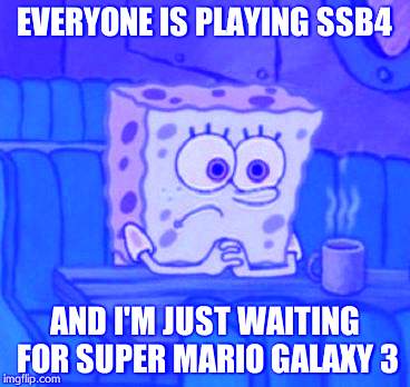 Lonely Spongebob | EVERYONE IS PLAYING SSB4; AND I'M JUST WAITING FOR SUPER MARIO GALAXY 3 | image tagged in lonely spongebob | made w/ Imgflip meme maker