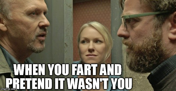 fart | WHEN YOU FART AND PRETEND IT WASN'T YOU | image tagged in fart,funny,michael keaton,naomi watts,birdman | made w/ Imgflip meme maker