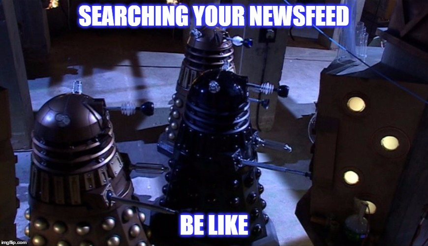 SEARCHING YOUR NEWSFEED; BE LIKE | image tagged in daleks internet | made w/ Imgflip meme maker