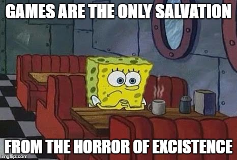 Lonely Spongebob | GAMES ARE THE ONLY SALVATION; FROM THE HORROR OF EXCISTENCE | image tagged in lonely spongebob | made w/ Imgflip meme maker