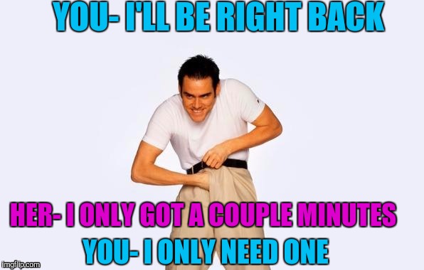 YOU- I'LL BE RIGHT BACK HER- I ONLY GOT A COUPLE MINUTES YOU- I ONLY NEED ONE | made w/ Imgflip meme maker